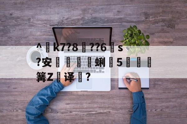 ^€k7?8??6s?安蜊5秶篝Z飢译濋?的简单介绍-九游体育app